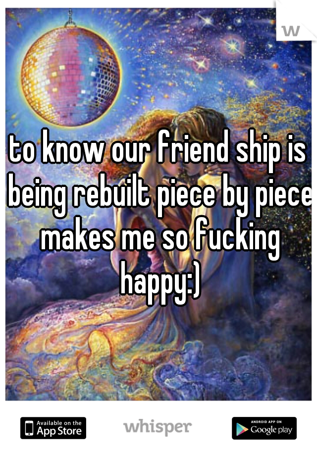 to know our friend ship is being rebuilt piece by piece makes me so fucking happy:)