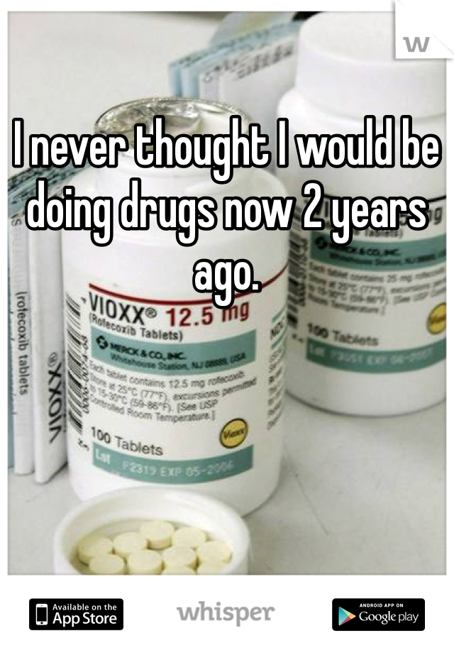 I never thought I would be doing drugs now 2 years ago.
