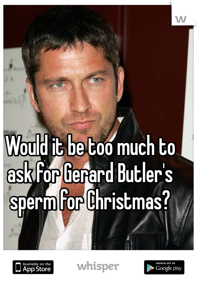 Would it be too much to ask for Gerard Butler's sperm for Christmas?
