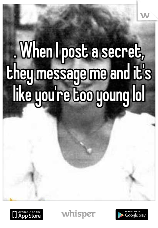 . When I post a secret, they message me and it's like you're too young lol