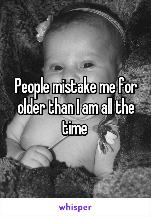 People mistake me for older than I am all the time 
