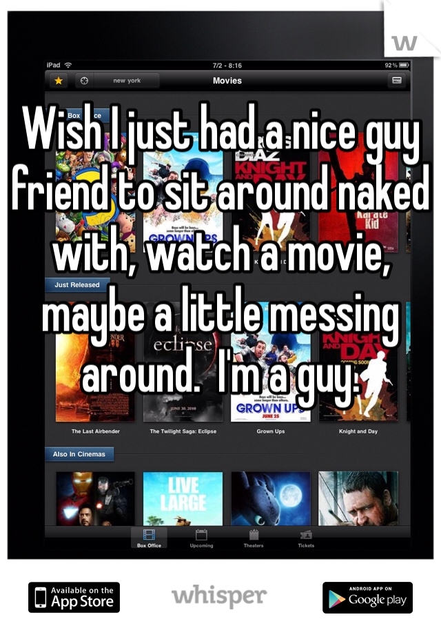 Wish I just had a nice guy friend to sit around naked with, watch a movie, maybe a little messing around.  I'm a guy. 
