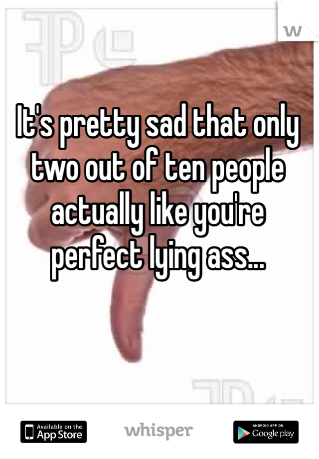 It's pretty sad that only two out of ten people actually like you're perfect lying ass... 