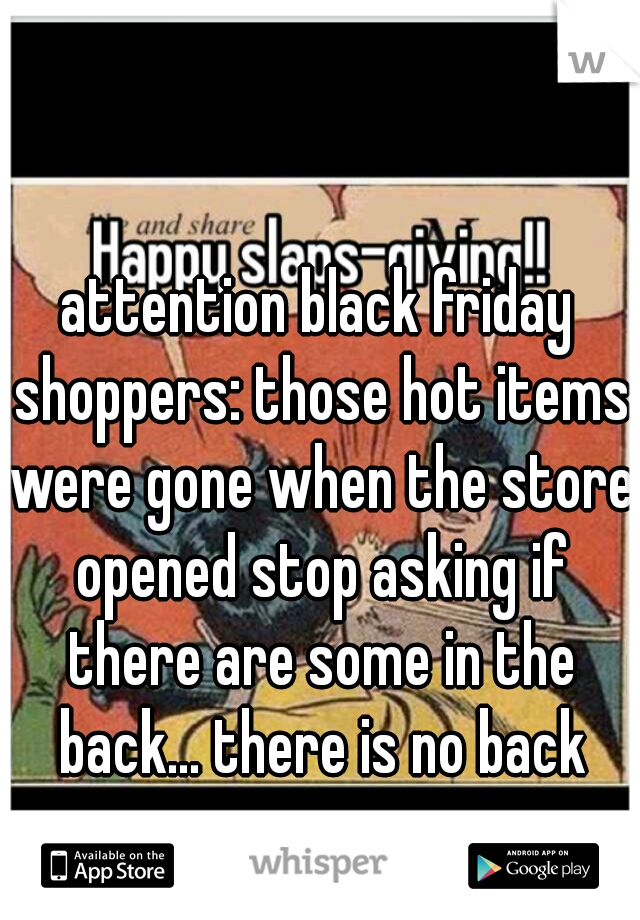attention black friday shoppers: those hot items were gone when the store opened stop asking if there are some in the back... there is no back