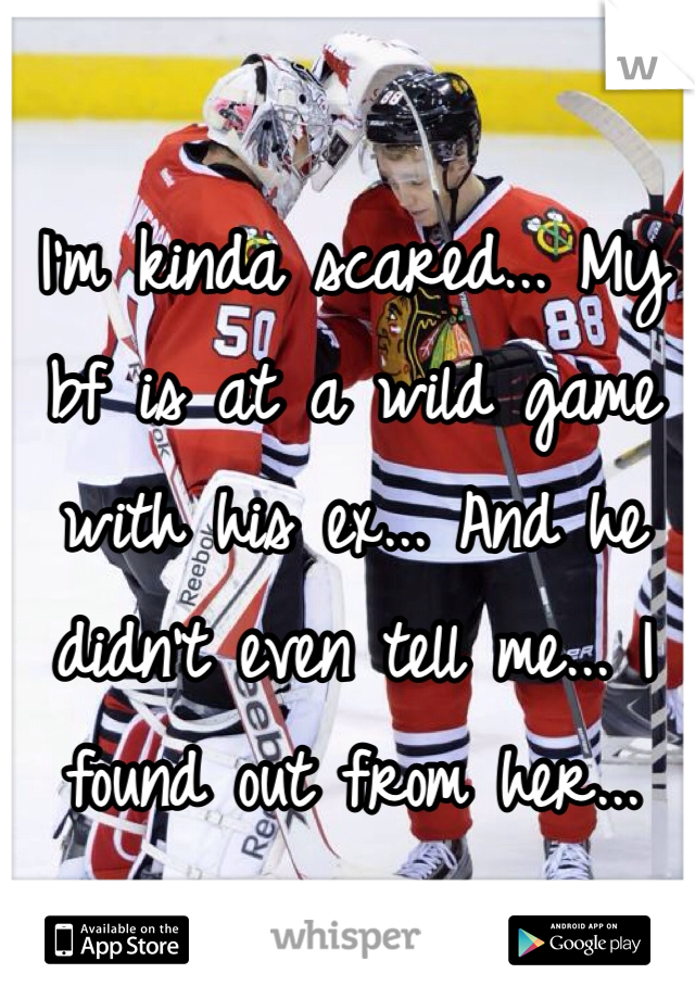I'm kinda scared... My bf is at a wild game with his ex... And he didn't even tell me... I found out from her...