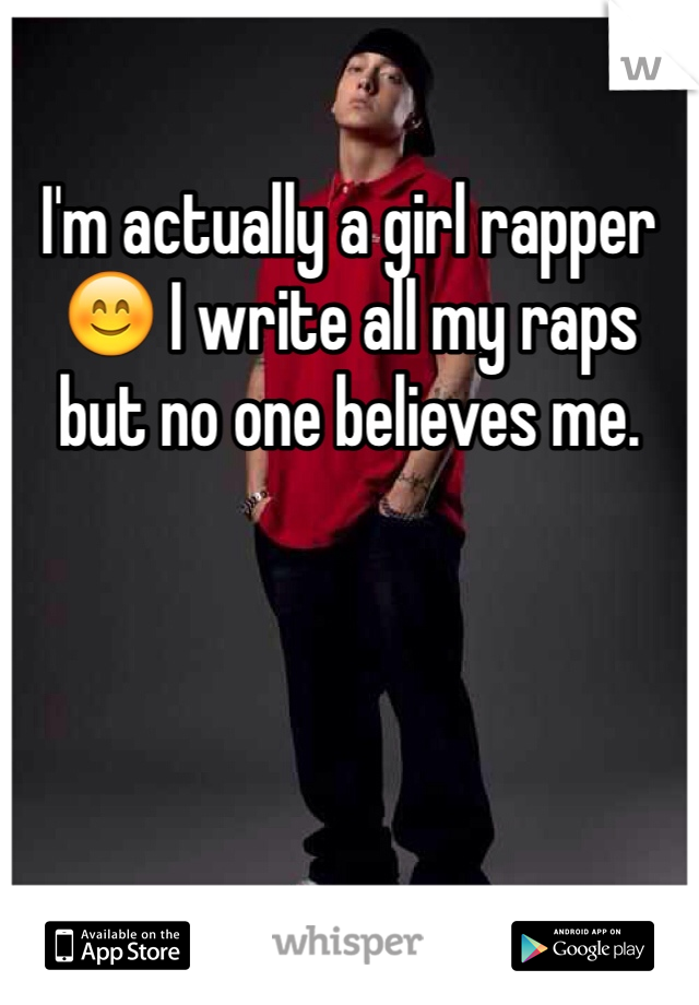I'm actually a girl rapper 😊 I write all my raps but no one believes me. 
