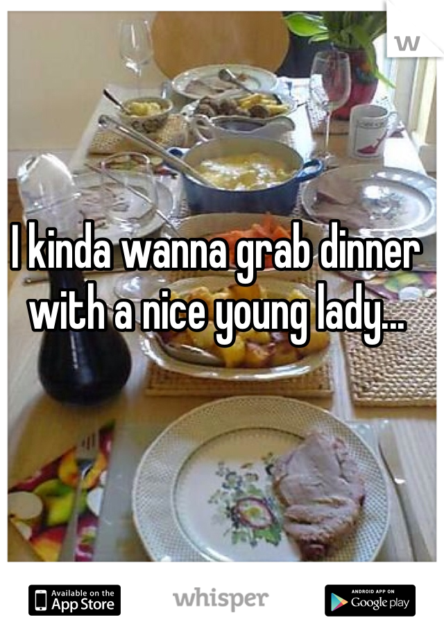 I kinda wanna grab dinner with a nice young lady...
