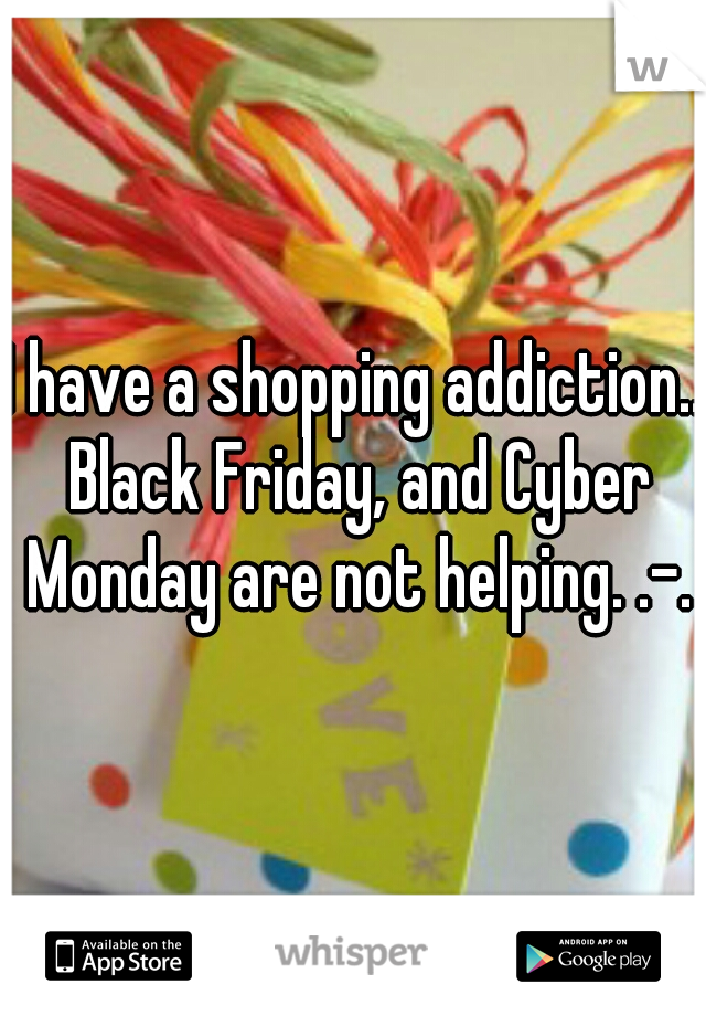 I have a shopping addiction.. Black Friday, and Cyber Monday are not helping. .-.