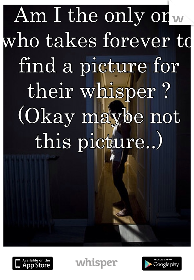Am I the only one who takes forever to find a picture for their whisper ? (Okay maybe not this picture..)