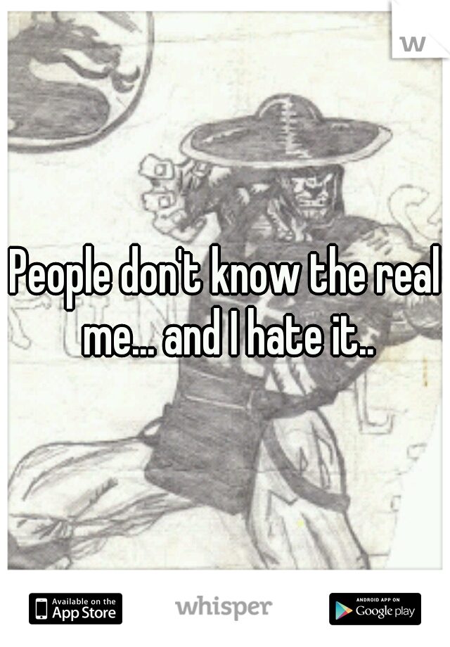 People don't know the real me... and I hate it..