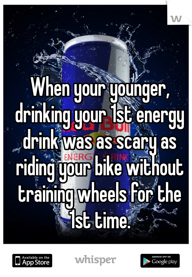 When your younger, drinking your 1st energy drink was as scary as riding your bike without training wheels for the 1st time. 