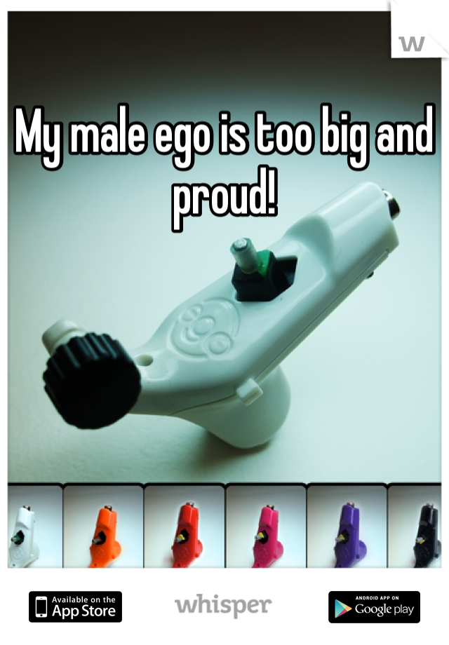 My male ego is too big and proud!