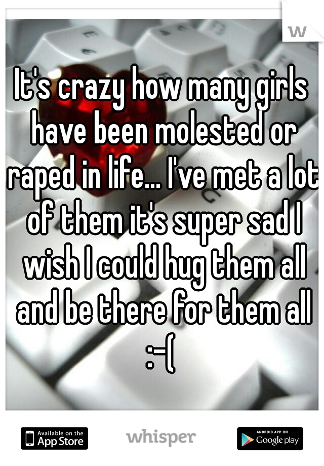It's crazy how many girls have been molested or raped in life... I've met a lot of them it's super sad I wish I could hug them all and be there for them all :-( 