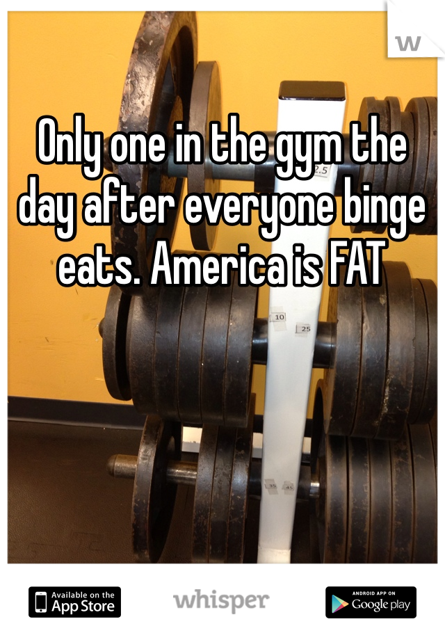 Only one in the gym the day after everyone binge eats. America is FAT