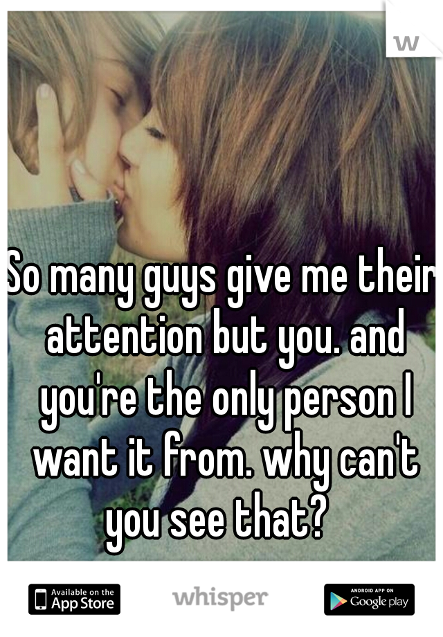 So many guys give me their attention but you. and you're the only person I want it from. why can't you see that?  