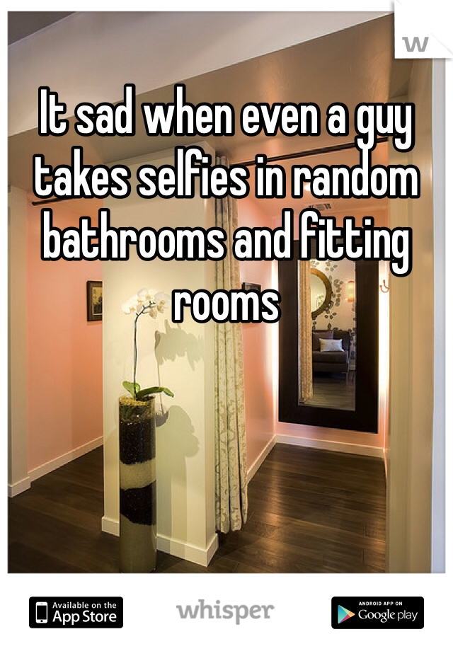It sad when even a guy takes selfies in random bathrooms and fitting rooms