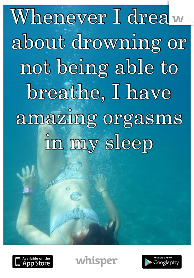 Whenever I dream about drowning or not being able to breathe, I have amazing orgasms in my sleep