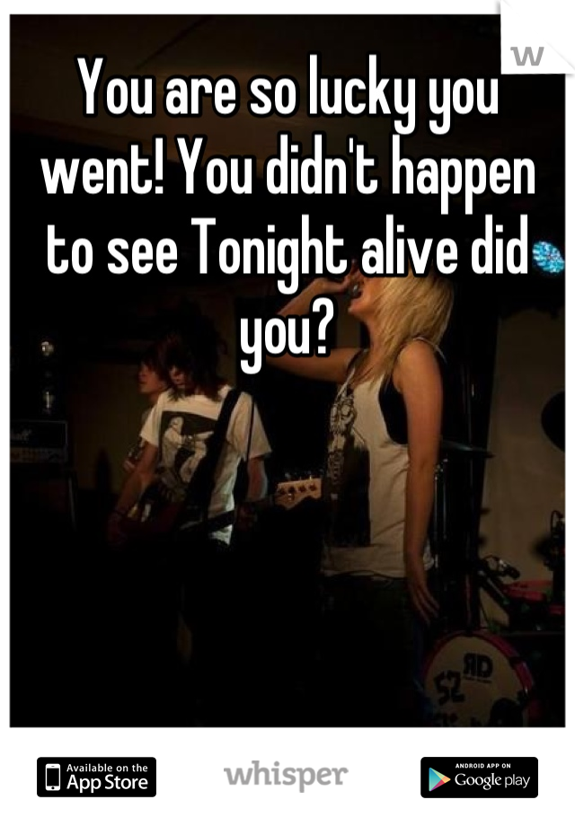 You are so lucky you went! You didn't happen to see Tonight alive did you?