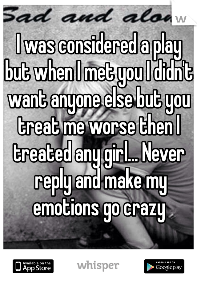 I was considered a play 
but when I met you I didn't want anyone else but you treat me worse then I treated any girl... Never
 reply and make my emotions go crazy 