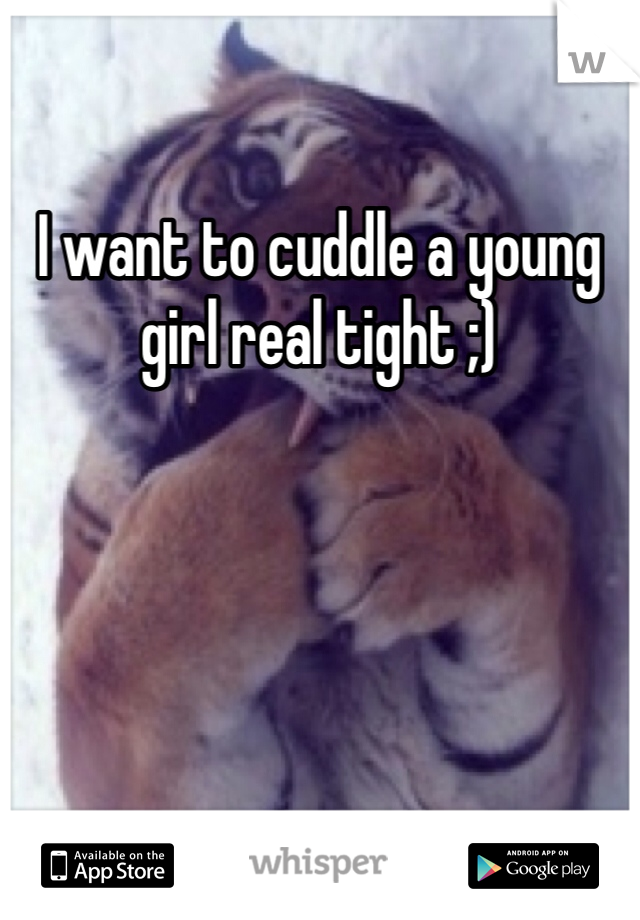 I want to cuddle a young girl real tight ;)