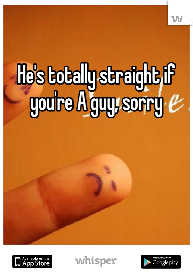 He's totally straight if you're A guy, sorry