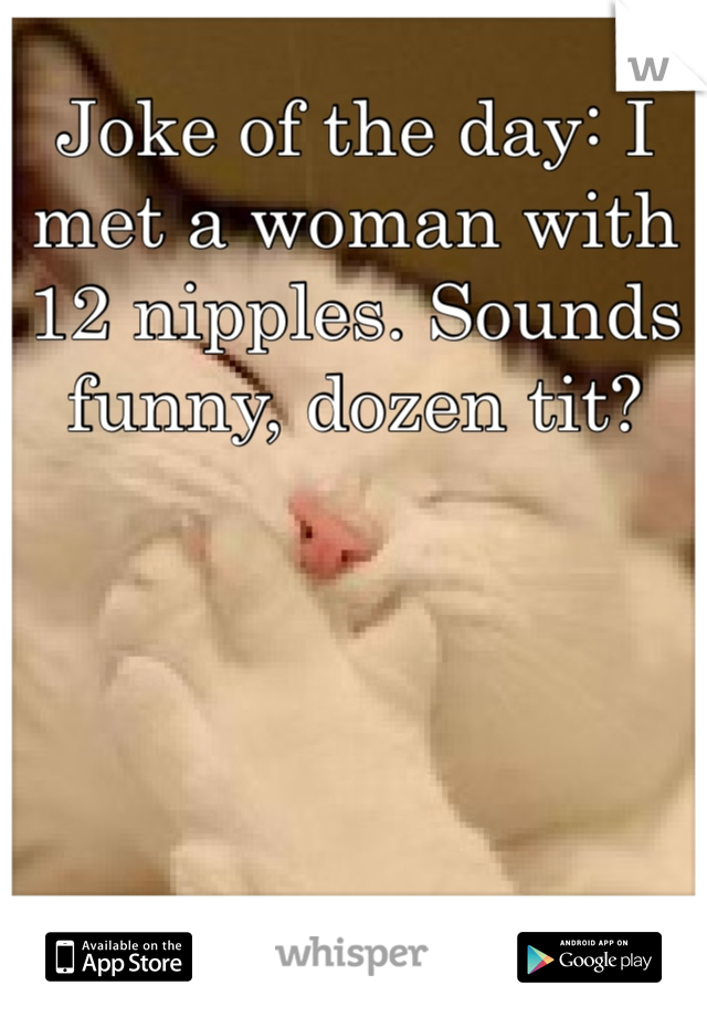 Joke of the day: I met a woman with 12 nipples. Sounds funny, dozen tit? 