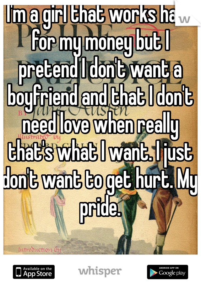 I'm a girl that works hard for my money but I pretend I don't want a boyfriend and that I don't need love when really that's what I want. I just don't want to get hurt. My pride.