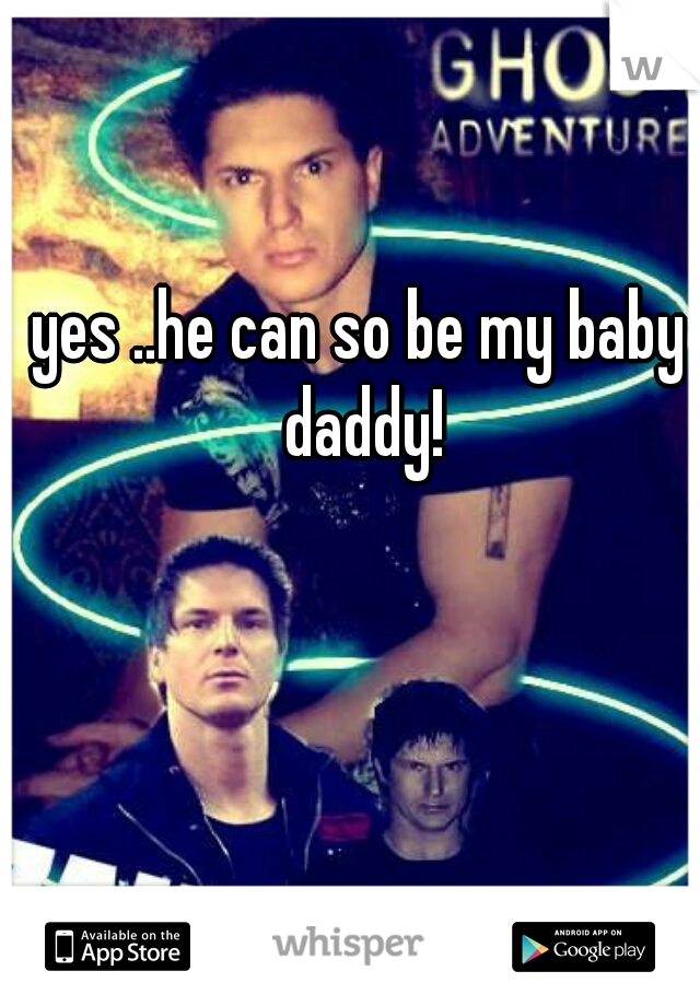 yes ..he can so be my baby daddy!