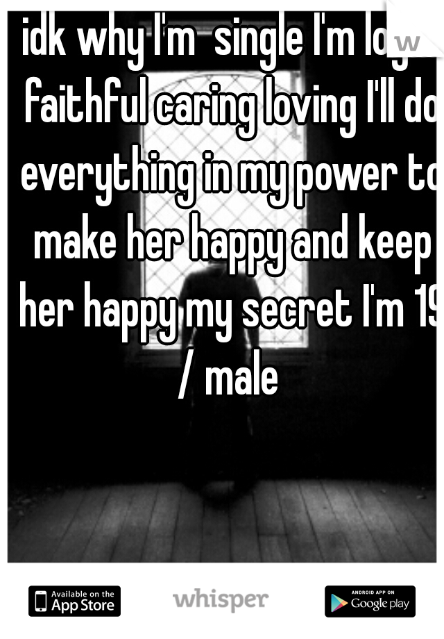 idk why I'm  single I'm loyal faithful caring loving I'll do everything in my power to make her happy and keep her happy my secret I'm 19 / male 