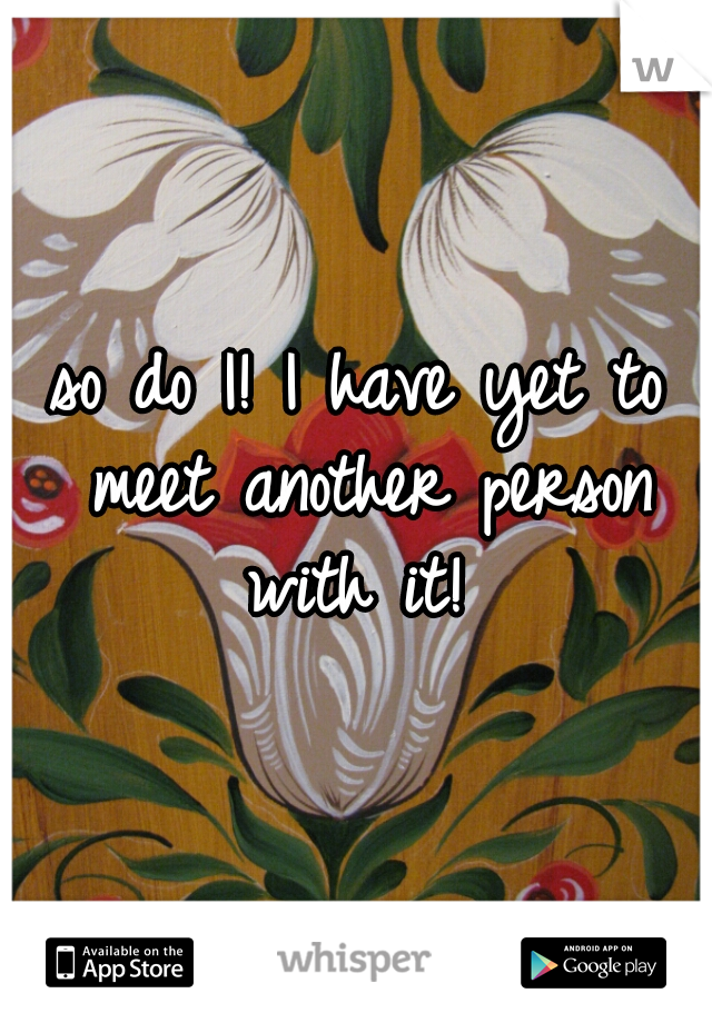 so do I! I have yet to meet another person with it! 