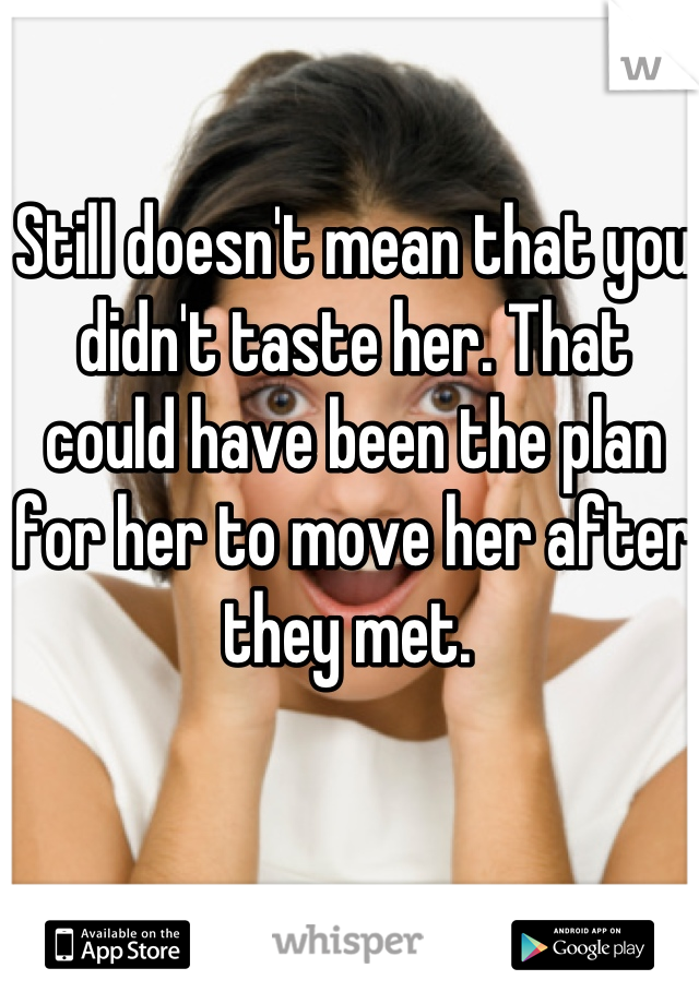Still doesn't mean that you didn't taste her. That could have been the plan for her to move her after they met. 