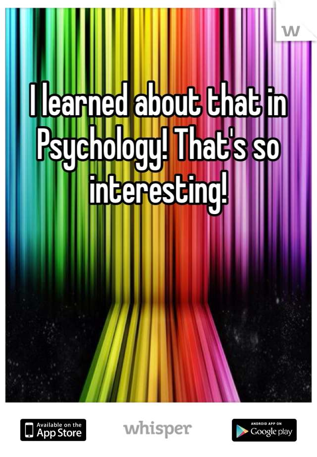 I learned about that in Psychology! That's so interesting!