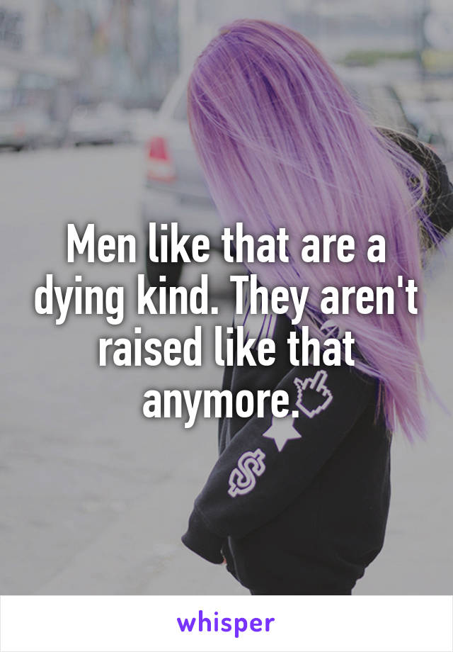 Men like that are a dying kind. They aren't raised like that anymore. 