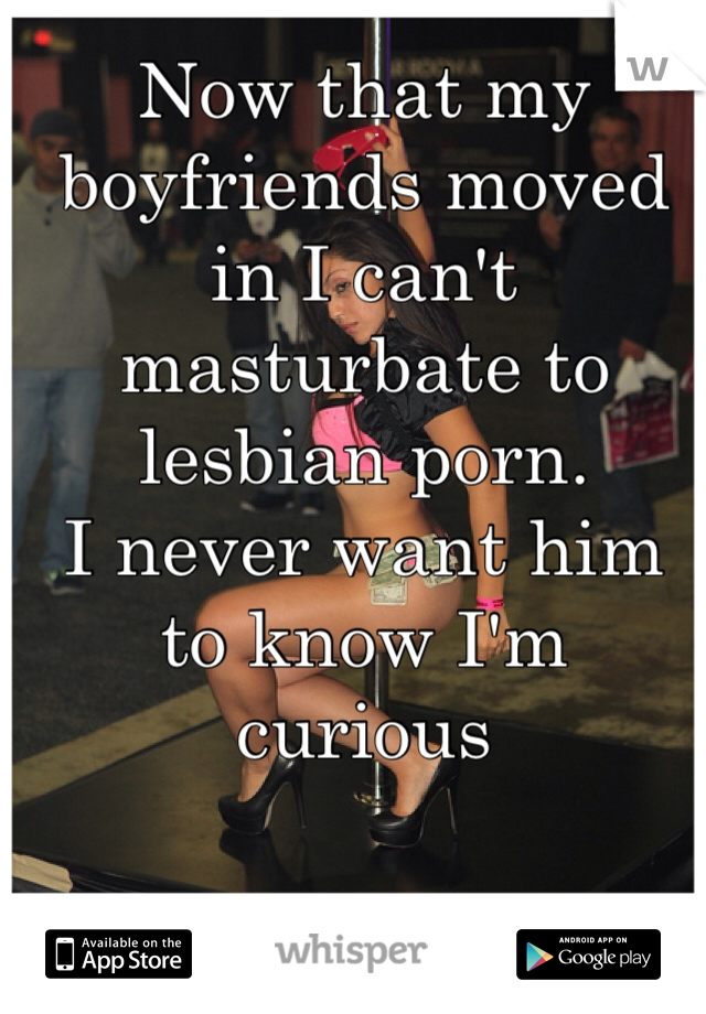 Now that my boyfriends moved in I can't masturbate to lesbian porn.
I never want him to know I'm curious