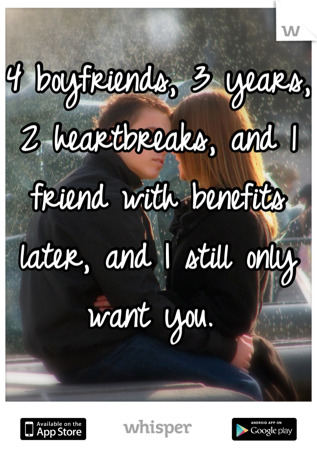 4 boyfriends, 3 years, 2 heartbreaks, and 1 friend with benefits later, and I still only want you. 