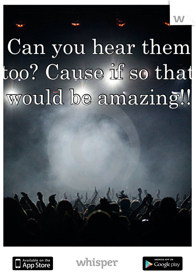 Can you hear them too? Cause if so that would be amazing!!