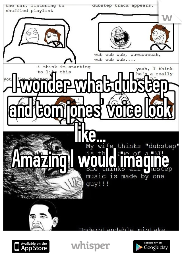I wonder what dubstep and tom jones' voice look like...
Amazing I would imagine