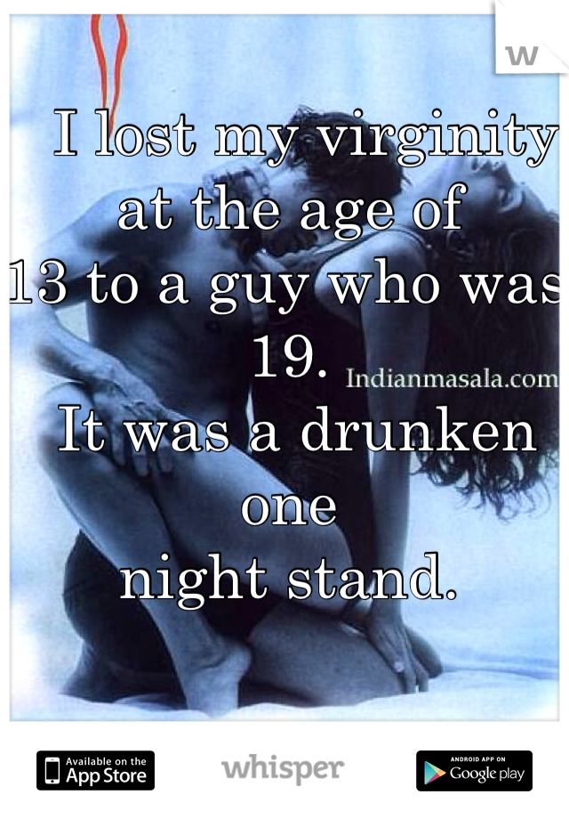   I lost my virginity at the age of 
13 to a guy who was 19.
 It was a drunken one 
night stand. 