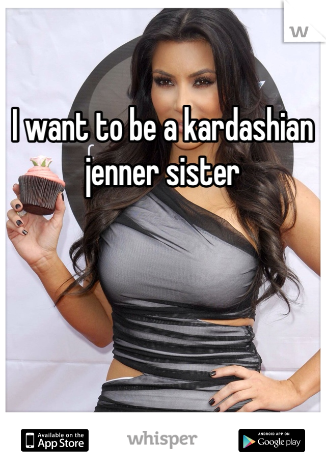 I want to be a kardashian jenner sister 