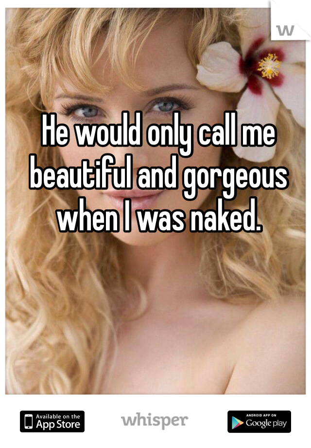 He would only call me beautiful and gorgeous when I was naked. 