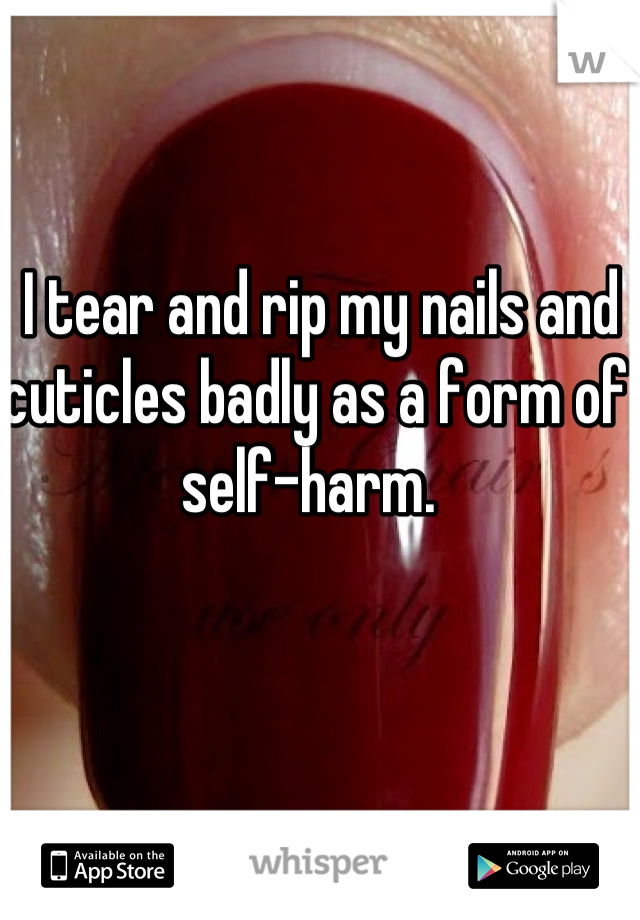  I tear and rip my nails and cuticles badly as a form of self-harm. 