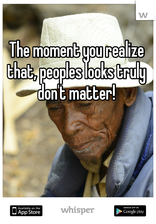 The moment you realize that, peoples looks truly don't matter! 