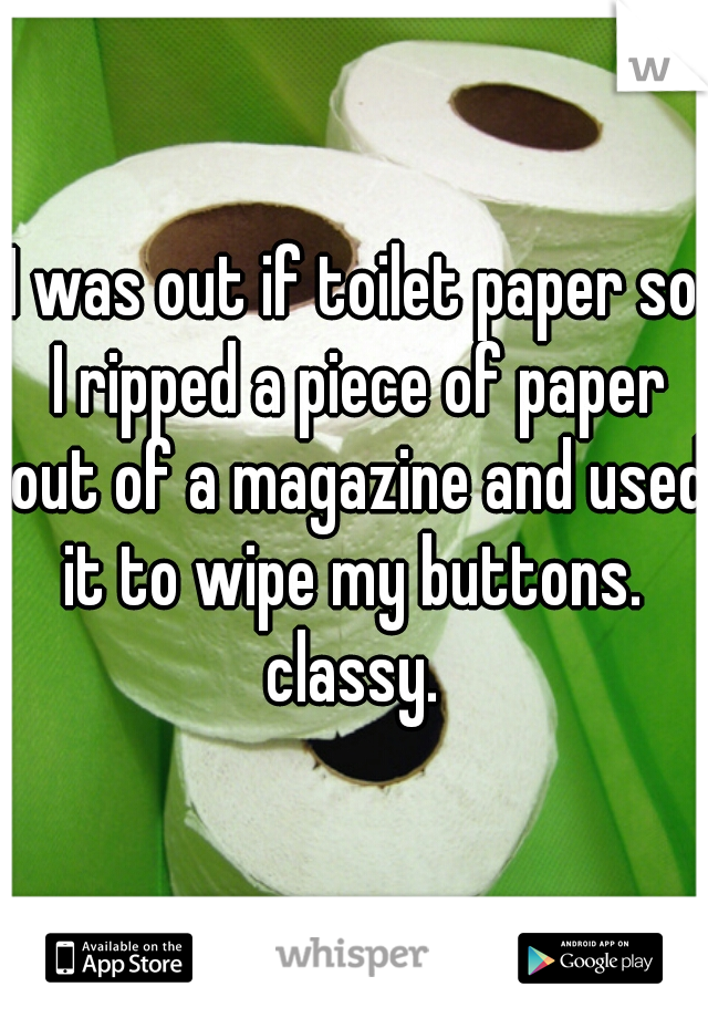 I was out if toilet paper so I ripped a piece of paper out of a magazine and used it to wipe my buttons.  classy. 