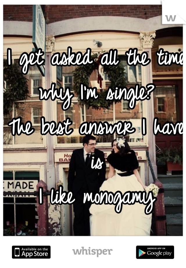 I get asked all the time why I'm single?
The best answer I have is 
I like monogamy