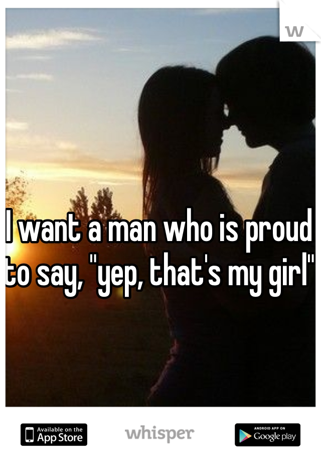 I want a man who is proud to say, "yep, that's my girl" 