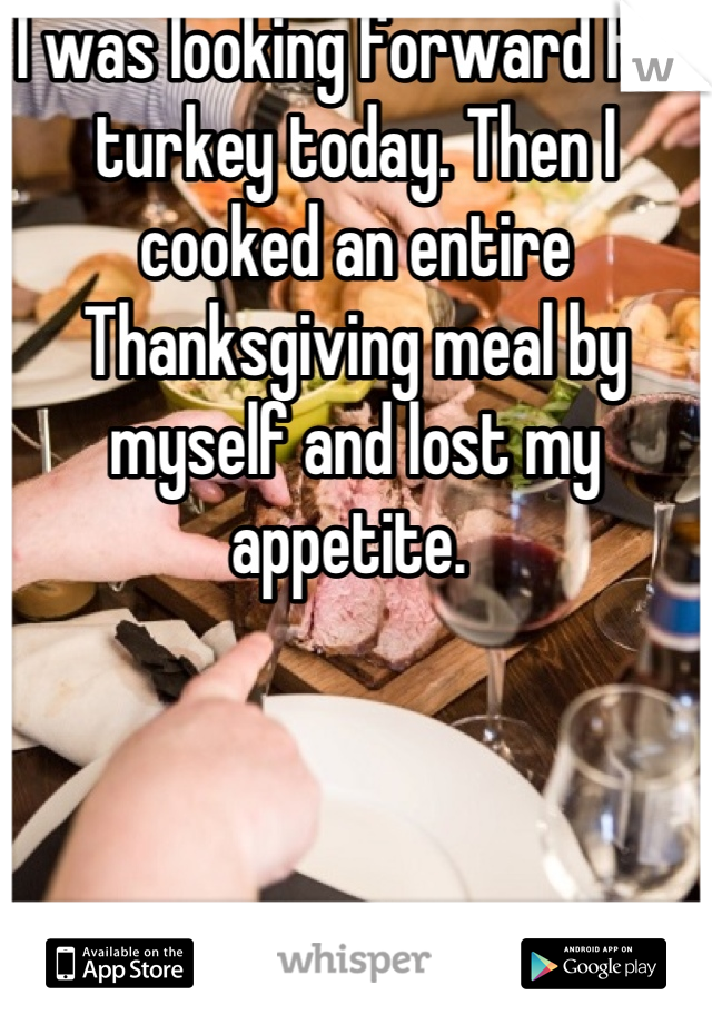 I was looking forward for turkey today. Then I cooked an entire Thanksgiving meal by myself and lost my appetite. 