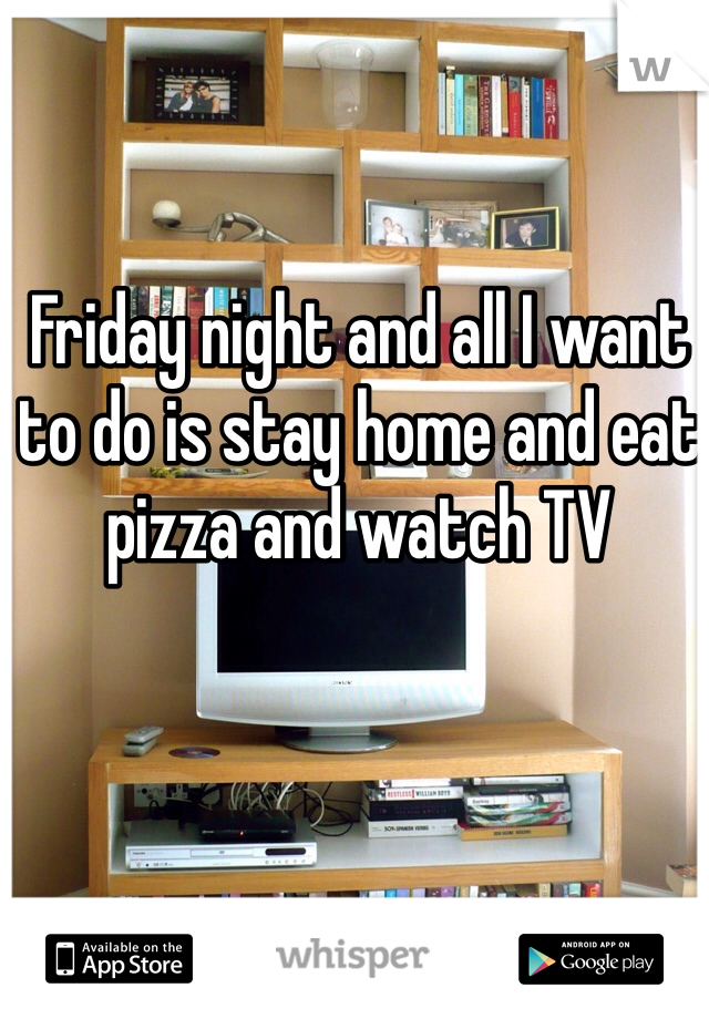 Friday night and all I want to do is stay home and eat pizza and watch TV 