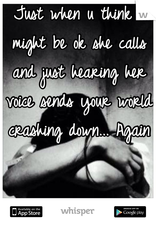 Just when u think u might be ok she calls and just hearing her voice sends your world crashing down... Again 
