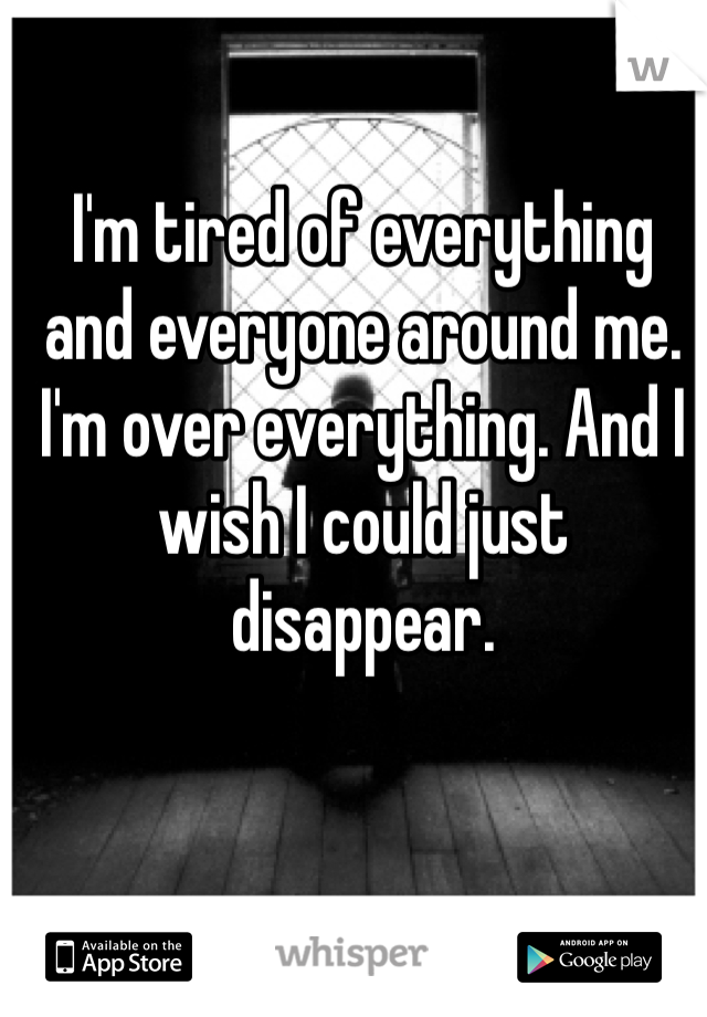 I'm tired of everything and everyone around me. I'm over everything. And I wish I could just disappear. 