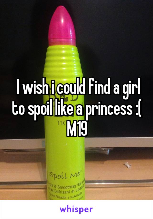  I wish i could find a girl to spoil like a princess :( M19